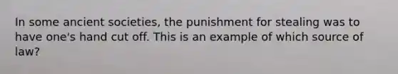 In some ancient societies, the punishment for stealing was to have one's hand cut off. This is an example of which source of law?