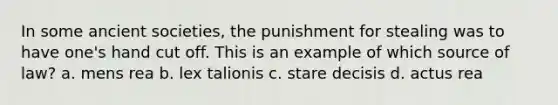 In some ancient societies, the punishment for stealing was to have one's hand cut off. This is an example of which source of law? a. mens rea b. lex talionis c. stare decisis d. actus rea