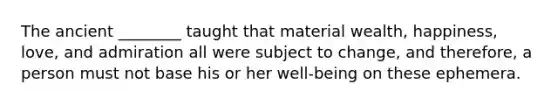 The ancient ________ taught that material wealth, happiness, love, and admiration all were subject to change, and therefore, a person must not base his or her well-being on these ephemera.