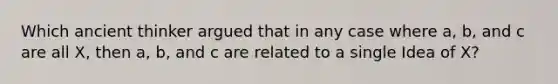 Which ancient thinker argued that in any case where a, b, and c are all X, then a, b, and c are related to a single Idea of X?