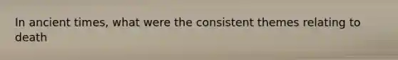In ancient times, what were the consistent themes relating to death