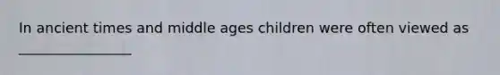 In ancient times and middle ages children were often viewed as ________________