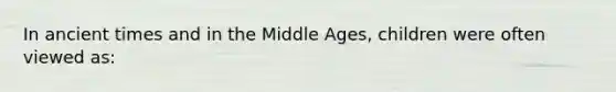 In ancient times and in the Middle Ages, children were often viewed as: