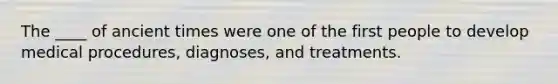 The ____ of ancient times were one of the first people to develop medical procedures, diagnoses, and treatments.