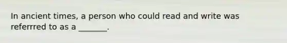 In ancient times, a person who could read and write was referrred to as a _______.