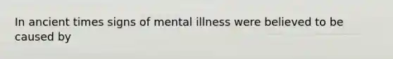 In ancient times signs of mental illness were believed to be caused by