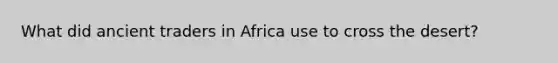 What did ancient traders in Africa use to cross the desert?