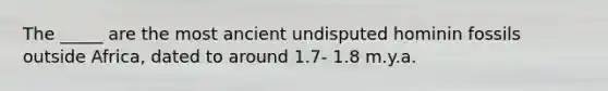 The _____ are the most ancient undisputed hominin fossils outside Africa, dated to around 1.7- 1.8 m.y.a.