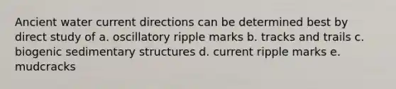 Ancient water current directions can be determined best by direct study of a. oscillatory ripple marks b. tracks and trails c. biogenic sedimentary structures d. current ripple marks e. mudcracks