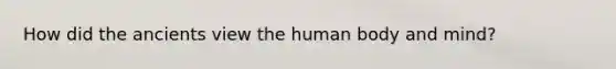 How did the ancients view the human body and mind?