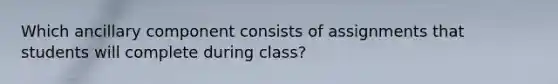 Which ancillary component consists of assignments that students will complete during class?