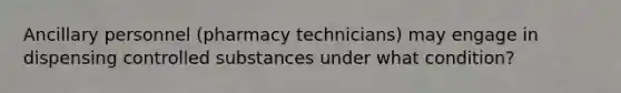 Ancillary personnel (pharmacy technicians) may engage in dispensing controlled substances under what condition?