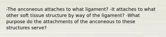 -The anconeous attaches to what ligament? -It attaches to what other soft tissue structure by way of the ligament? -What purpose do the attachments of the anconeous to these structures serve?