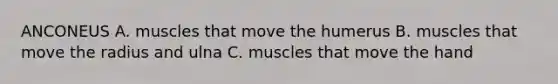 ANCONEUS A. muscles that move the humerus B. muscles that move the radius and ulna C. muscles that move the hand