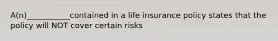 A(n)___________contained in a life insurance policy states that the policy will NOT cover certain risks