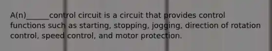 A(n)______control circuit is a circuit that provides control functions such as starting, stopping, jogging, direction of rotation control, speed control, and motor protection.