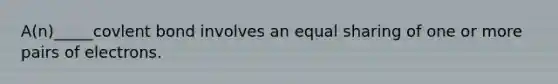 A(n)_____covlent bond involves an equal sharing of one or more pairs of electrons.