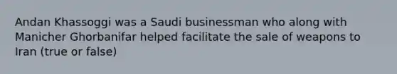 Andan Khassoggi was a Saudi businessman who along with Manicher Ghorbanifar helped facilitate the sale of weapons to Iran (true or false)