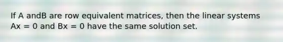 If A andB are row equivalent matrices, then the linear systems Ax = 0 and Bx = 0 have the same solution set.