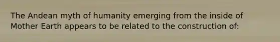 The Andean myth of humanity emerging from the inside of Mother Earth appears to be related to the construction of: