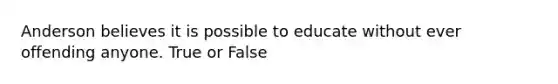 Anderson believes it is possible to educate without ever offending anyone. True or False