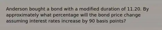 Anderson bought a bond with a modified duration of 11.20. By approximately what percentage will the bond price change assuming interest rates increase by 90 basis points?