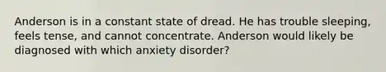 Anderson is in a constant state of dread. He has trouble sleeping, feels tense, and cannot concentrate. Anderson would likely be diagnosed with which anxiety disorder?