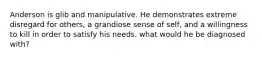 Anderson is glib and manipulative. He demonstrates extreme disregard for others, a grandiose sense of self, and a willingness to kill in order to satisfy his needs. what would he be diagnosed with?