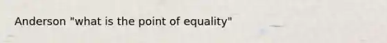 Anderson "what is the point of equality"