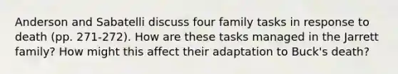 Anderson and Sabatelli discuss four family tasks in response to death (pp. 271-272). How are these tasks managed in the Jarrett family? How might this affect their adaptation to Buck's death?