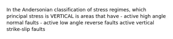 In the Andersonian classification of stress regimes, which principal stress is VERTICAL is areas that have - active high angle normal faults - active low angle reverse faults active vertical strike-slip faults