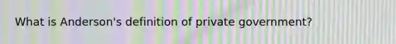 What is Anderson's definition of private government?