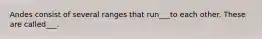 Andes consist of several ranges that run___to each other. These are called___.