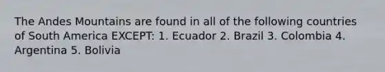 The Andes Mountains are found in all of the following countries of South America EXCEPT: 1. Ecuador 2. Brazil 3. Colombia 4. Argentina 5. Bolivia