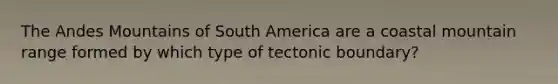 The Andes Mountains of South America are a coastal mountain range formed by which type of tectonic boundary?