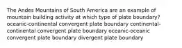 The Andes Mountains of South America are an example of mountain building activity at which type of plate boundary? oceanic-continental convergent plate boundary continental-continental convergent plate boundary oceanic-oceanic convergent plate boundary divergent plate boundary