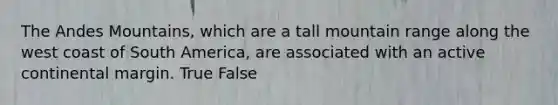 The Andes Mountains, which are a tall mountain range along the west coast of South America, are associated with an active continental margin. True False