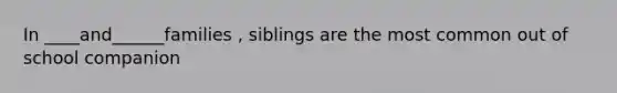 In ____and______families , siblings are the most common out of school companion