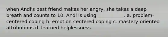 when Andi's best friend makes her angry, she takes a deep breath and counts to 10. Andi is using ___________. a. problem-centered coping b. emotion-centered coping c. mastery-oriented attributions d. learned helplessness