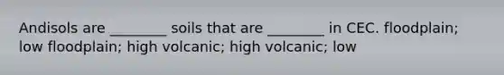 Andisols are ________ soils that are ________ in CEC. floodplain; low floodplain; high volcanic; high volcanic; low
