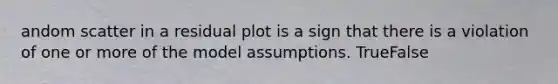 andom scatter in a residual plot is a sign that there is a violation of one or more of the model assumptions. TrueFalse