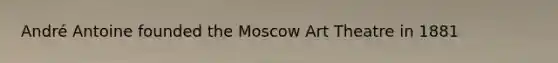 André Antoine founded the Moscow Art Theatre in 1881