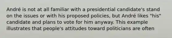 André is not at all familiar with a presidential candidate's stand on the issues or with his proposed policies, but André likes "his" candidate and plans to vote for him anyway. This example illustrates that people's attitudes toward politicians are often