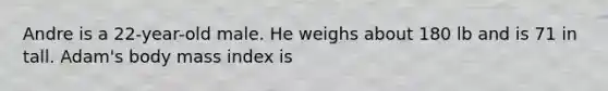 Andre is a 22-year-old male. He weighs about 180 lb and is 71 in tall. Adam's body mass index is