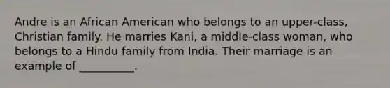 Andre is an African American who belongs to an upper-class, Christian family. He marries Kani, a middle-class woman, who belongs to a Hindu family from India. Their marriage is an example of __________.