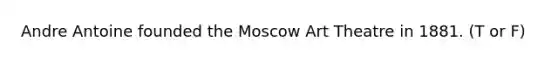 Andre Antoine founded the Moscow Art Theatre in 1881. (T or F)