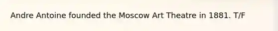 Andre Antoine founded the Moscow Art Theatre in 1881. T/F