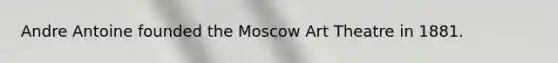 Andre Antoine founded the Moscow Art Theatre in 1881.