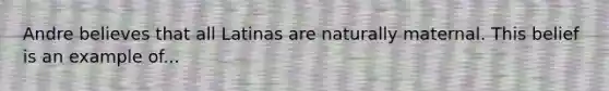 Andre believes that all Latinas are naturally maternal. This belief is an example of...