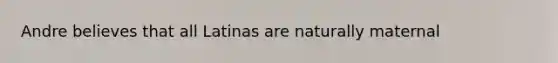 Andre believes that all Latinas are naturally maternal